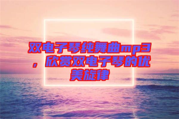 雙電子琴純舞曲mp3，欣賞雙電子琴的優(yōu)美旋律