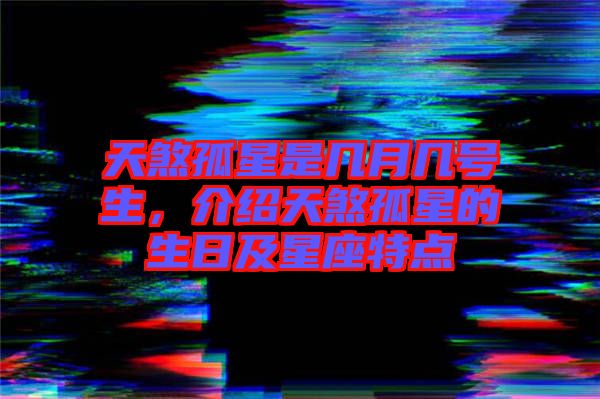 天煞孤星是幾月幾號生，介紹天煞孤星的生日及星座特點