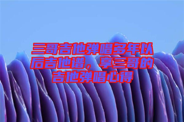 三哥吉他彈唱多年以后吉他譜，享三哥的吉他彈唱心得