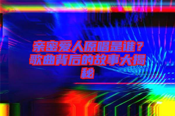 親密愛人原唱是誰？歌曲背后的故事大揭秘