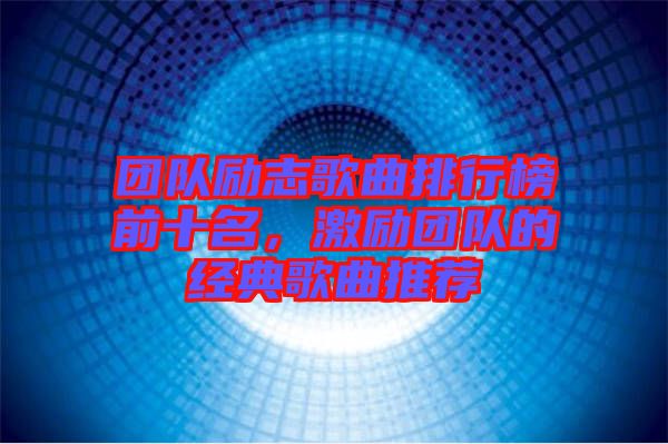 團隊勵志歌曲排行榜前十名，激勵團隊的經(jīng)典歌曲推薦
