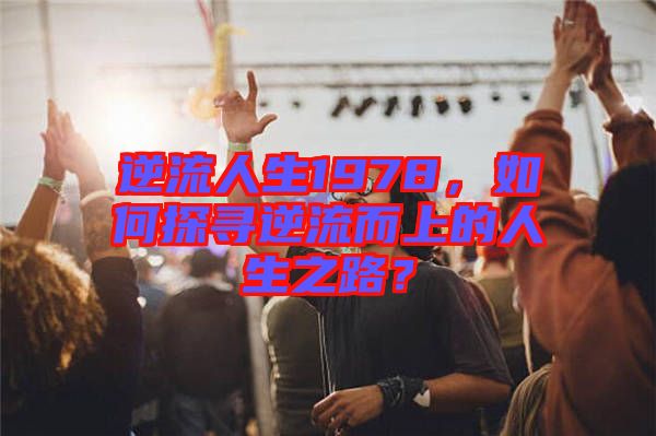逆流人生1978，如何探尋逆流而上的人生之路？