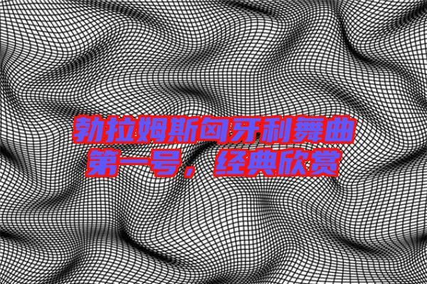 勃拉姆斯匈牙利舞曲第一號，經(jīng)典欣賞