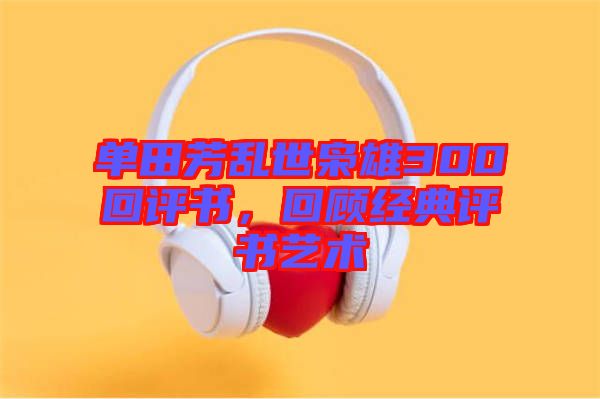 單田芳亂世梟雄300回評書，回顧經(jīng)典評書藝術(shù)