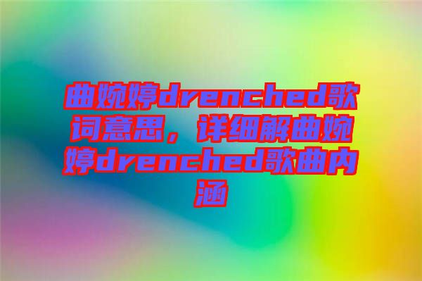 曲婉婷drenched歌詞意思，詳細(xì)解曲婉婷drenched歌曲內(nèi)涵