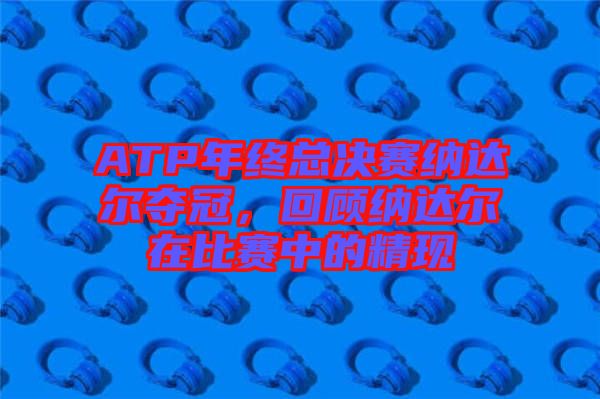 ATP年終總決賽納達(dá)爾奪冠，回顧納達(dá)爾在比賽中的精現(xiàn)