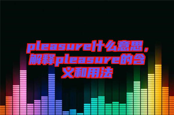 pleasure什么意思，解釋pleasure的含義和用法