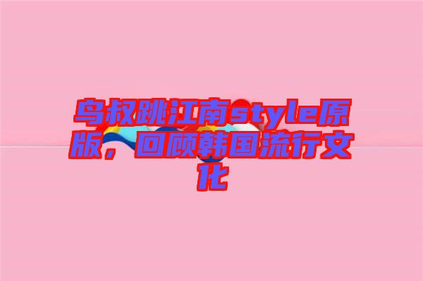 鳥叔跳江南style原版，回顧韓國流行文化