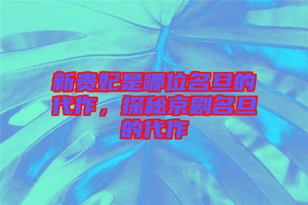 新貴妃是哪位名旦的代作，探秘京劇名旦的代作