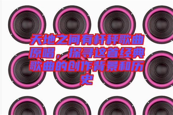 天地之間有桿秤歌曲原唱，探尋這首經(jīng)典歌曲的創(chuàng)作背景和歷史