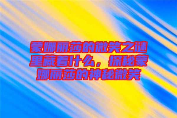 蒙娜麗莎的微笑之謎里藏著什么，探秘蒙娜麗莎的神秘微笑