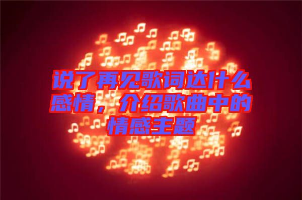 說了再見歌詞達(dá)什么感情，介紹歌曲中的情感主題