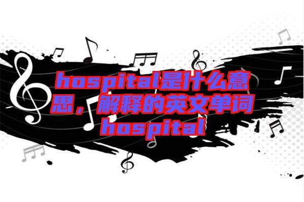 hospital是什么意思，解釋的英文單詞hospital