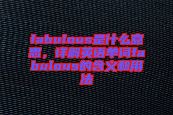 fabulous是什么意思，詳解英語(yǔ)單詞fabulous的含義和用法