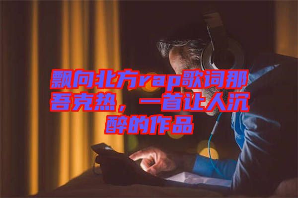 飄向北方rap歌詞那吾克熱，一首讓人沉醉的作品