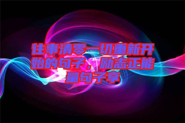 往事清零一切重新開始的句子，勵志正能量句子享