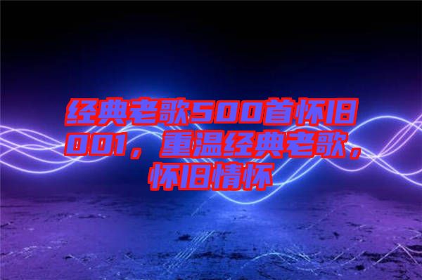 經(jīng)典老歌500首懷舊001，重溫經(jīng)典老歌，懷舊情懷