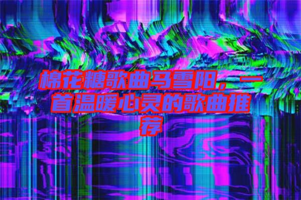 棉花糖歌曲馬雪陽，一首溫暖心靈的歌曲推薦