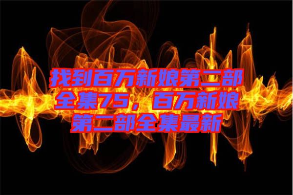 找到百萬新娘第二部全集75，百萬新娘第二部全集最新