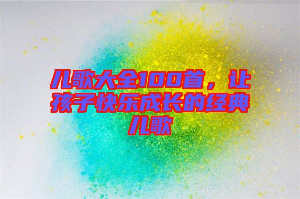 兒歌大全100首，讓孩子快樂成長的經(jīng)典兒歌
