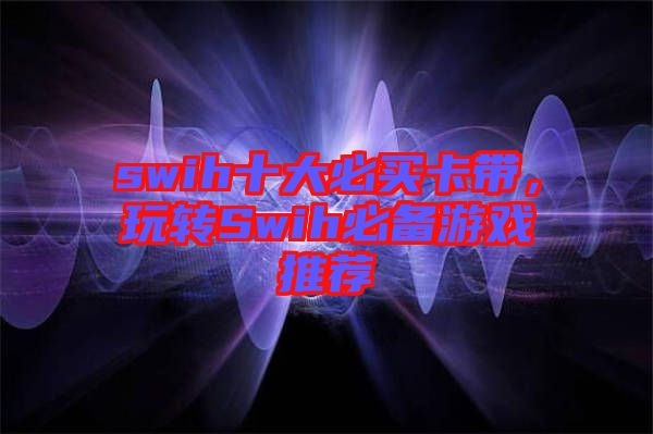swih十大必買卡帶，玩轉(zhuǎn)Swih必備游戲推薦