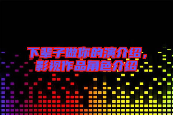 下輩子做你的演介紹，影視作品角色介紹