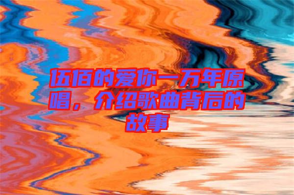 伍佰的愛你一萬年原唱，介紹歌曲背后的故事