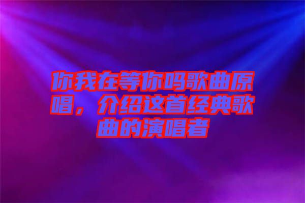 你我在等你嗎歌曲原唱，介紹這首經(jīng)典歌曲的演唱者