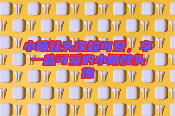 小萌娃頭像超可愛，享一些可愛的小萌娃頭像