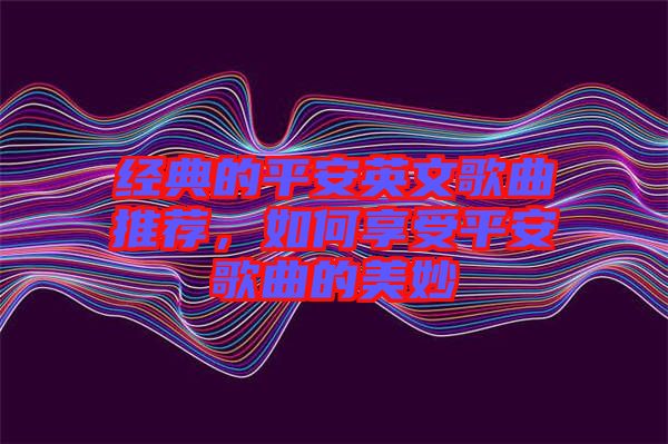 經(jīng)典的平安英文歌曲推薦，如何享受平安歌曲的美妙