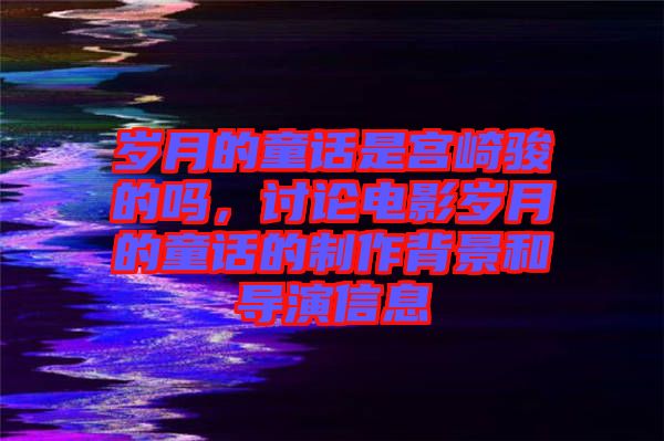 歲月的童話是宮崎駿的嗎，討論電影歲月的童話的制作背景和導(dǎo)演信息