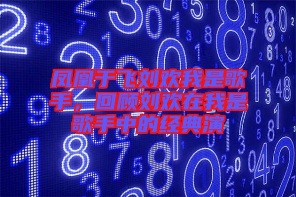 鳳凰于飛劉歡我是歌手，回顧劉歡在我是歌手中的經(jīng)典演