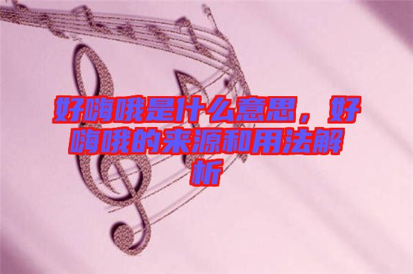 好嗨哦是什么意思，好嗨哦的來源和用法解析