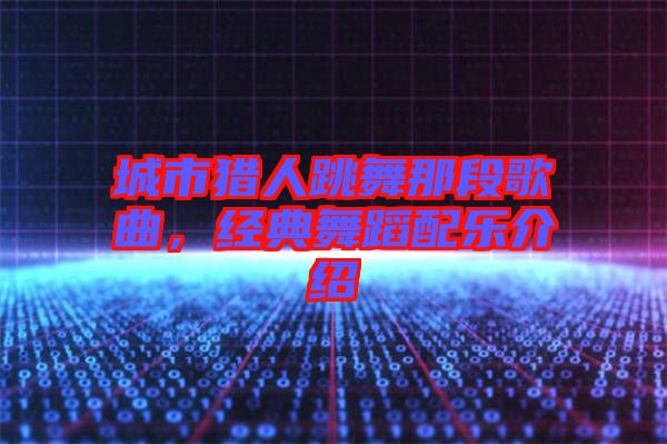 城市獵人跳舞那段歌曲，經(jīng)典舞蹈配樂介紹