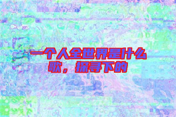 一個(gè)人全世界是什么歌，探尋下的