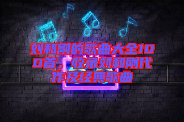 劉和剛的歌曲大全100首，收錄劉和剛代作及經(jīng)典歌曲