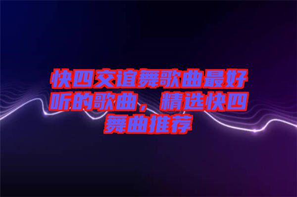 快四交誼舞歌曲最好聽的歌曲，精選快四舞曲推薦