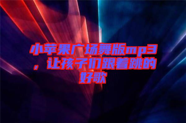 小蘋(píng)果廣場(chǎng)舞版mp3，讓孩子們跟著跳的好歌