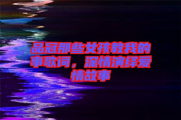 品冠那些女孩教我的事歌詞，深情演繹愛(ài)情故事
