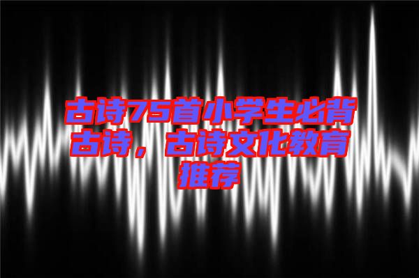 古詩75首小學(xué)生必背古詩，古詩文化教育推薦