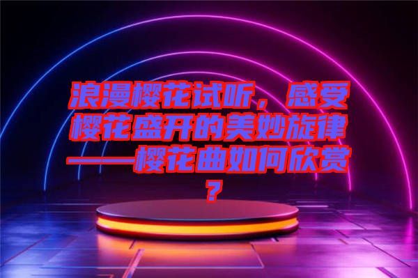 浪漫櫻花試聽，感受櫻花盛開的美妙旋律——櫻花曲如何欣賞？