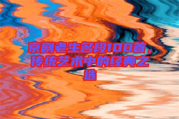 京劇老生名段100首，傳統(tǒng)藝術中的經(jīng)典之選