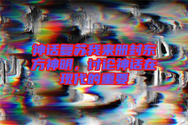 神話(huà)復(fù)蘇我來(lái)冊(cè)封東方神明，討論神話(huà)在現(xiàn)代的重要