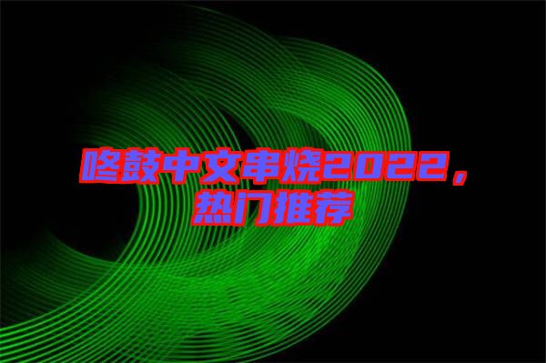 咚鼓中文串燒2022，熱門推薦