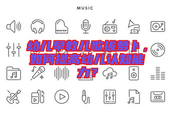 幼兒早教兒歌拔蘿卜，如何提高幼兒認(rèn)知能力？