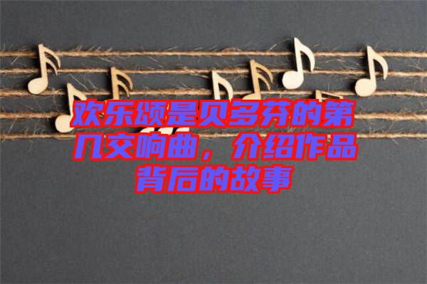 歡樂(lè)頌是貝多芬的第幾交響曲，介紹作品背后的故事
