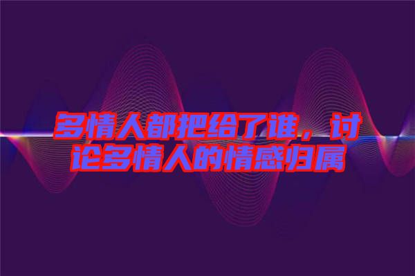 多情人都把給了誰，討論多情人的情感歸屬