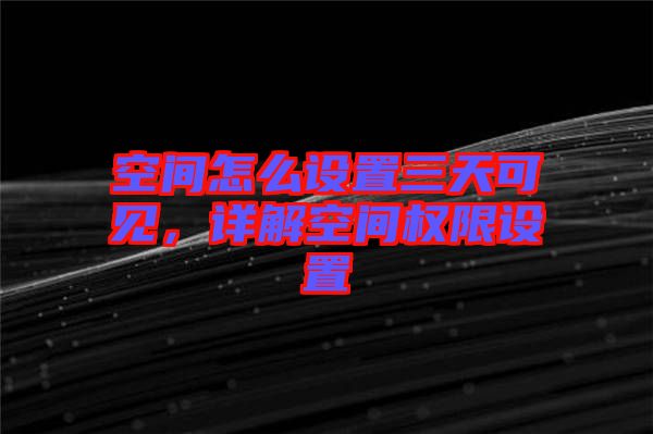 空間怎么設(shè)置三天可見，詳解空間權(quán)限設(shè)置