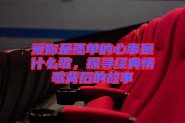 愛你是孤單的心事是什么歌，探尋經(jīng)典情歌背后的故事