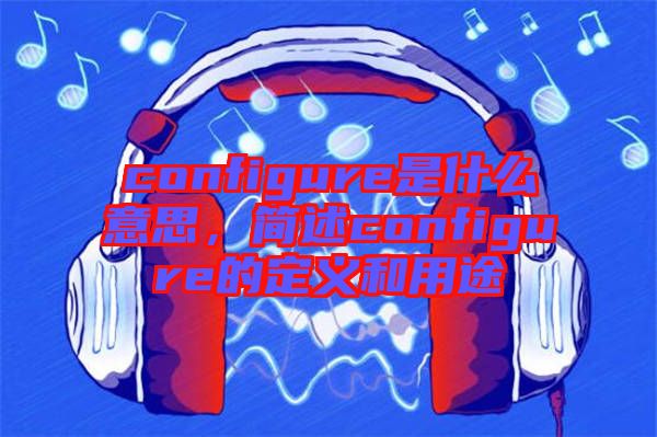 configure是什么意思，簡(jiǎn)述configure的定義和用途